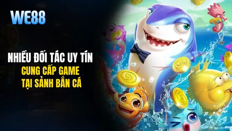 Nhiều đối tác uy tín cung cấp game cho sảnh Bắn cá
